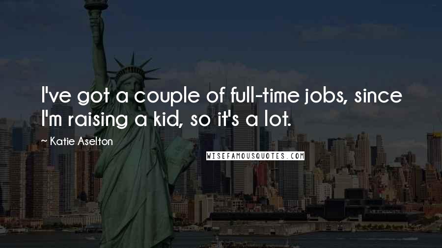 Katie Aselton Quotes: I've got a couple of full-time jobs, since I'm raising a kid, so it's a lot.