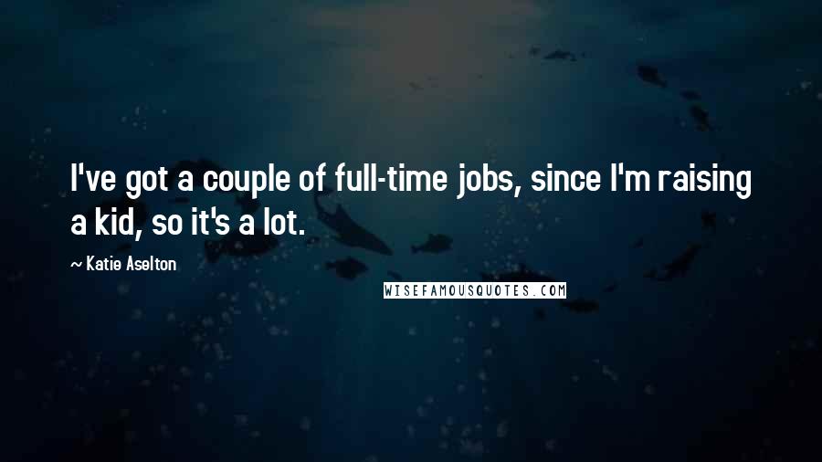 Katie Aselton Quotes: I've got a couple of full-time jobs, since I'm raising a kid, so it's a lot.