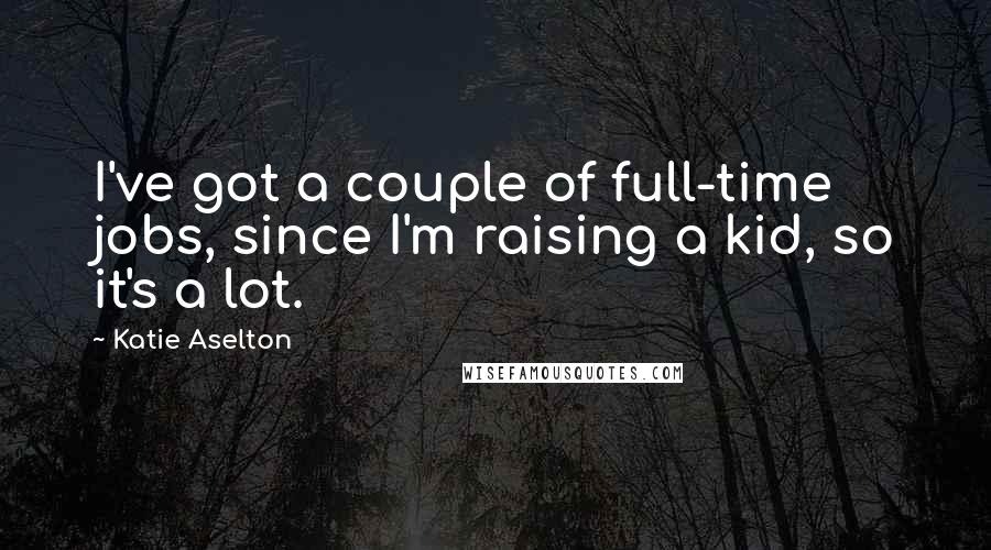 Katie Aselton Quotes: I've got a couple of full-time jobs, since I'm raising a kid, so it's a lot.