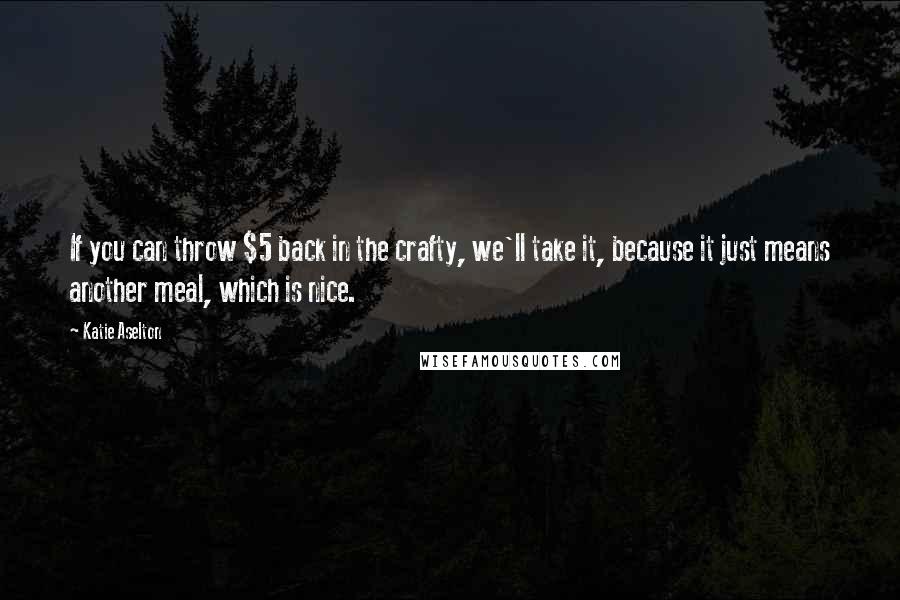 Katie Aselton Quotes: If you can throw $5 back in the crafty, we'll take it, because it just means another meal, which is nice.