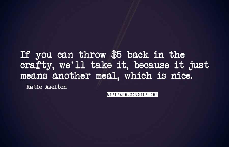 Katie Aselton Quotes: If you can throw $5 back in the crafty, we'll take it, because it just means another meal, which is nice.