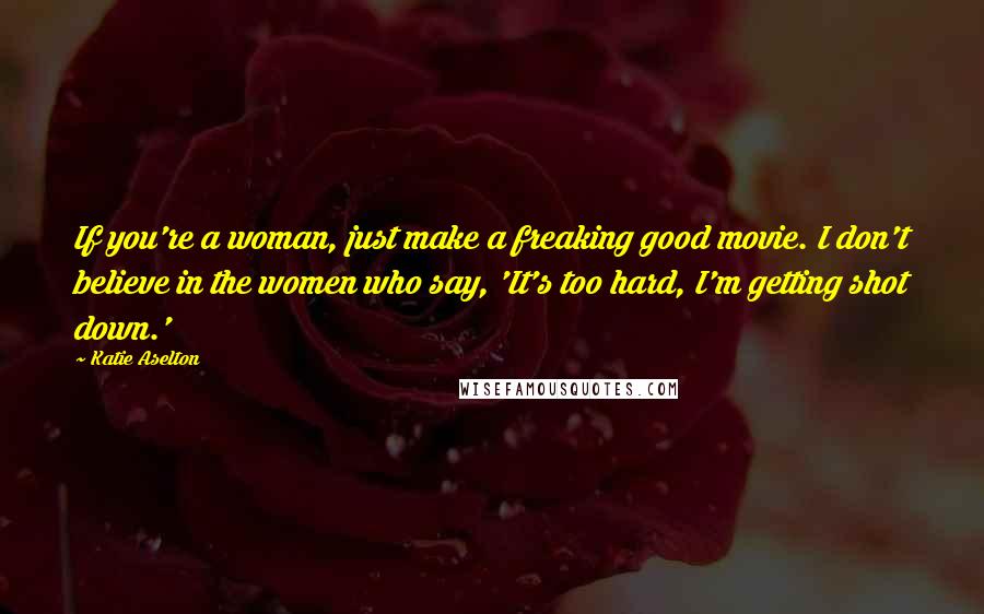 Katie Aselton Quotes: If you're a woman, just make a freaking good movie. I don't believe in the women who say, 'It's too hard, I'm getting shot down.'