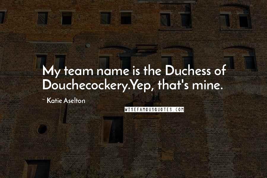 Katie Aselton Quotes: My team name is the Duchess of Douchecockery.Yep, that's mine.