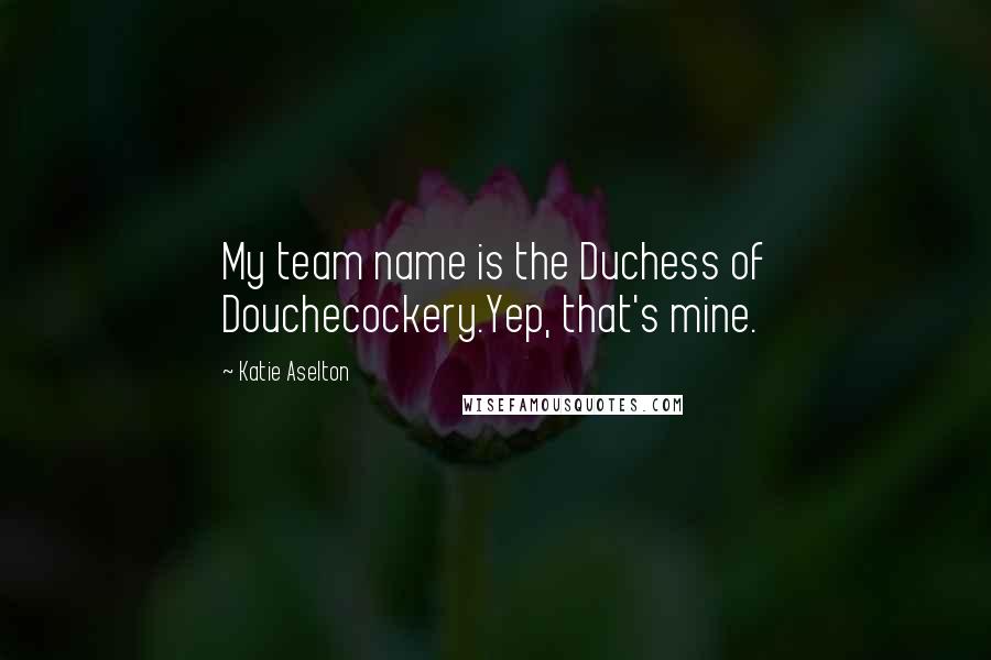 Katie Aselton Quotes: My team name is the Duchess of Douchecockery.Yep, that's mine.