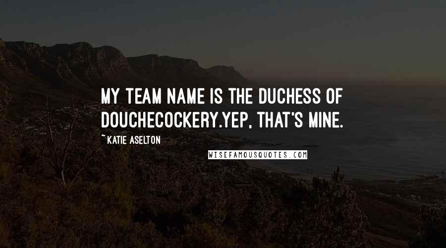 Katie Aselton Quotes: My team name is the Duchess of Douchecockery.Yep, that's mine.