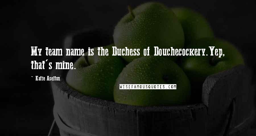 Katie Aselton Quotes: My team name is the Duchess of Douchecockery.Yep, that's mine.