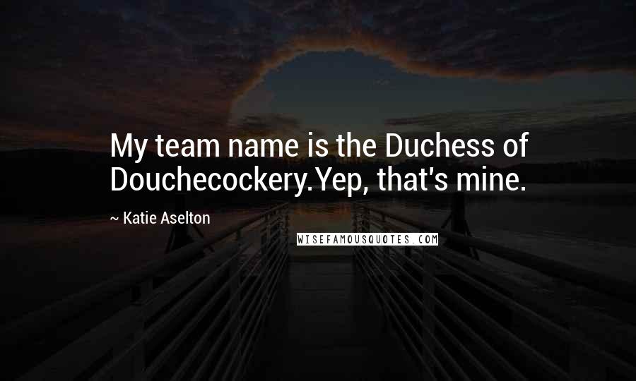 Katie Aselton Quotes: My team name is the Duchess of Douchecockery.Yep, that's mine.