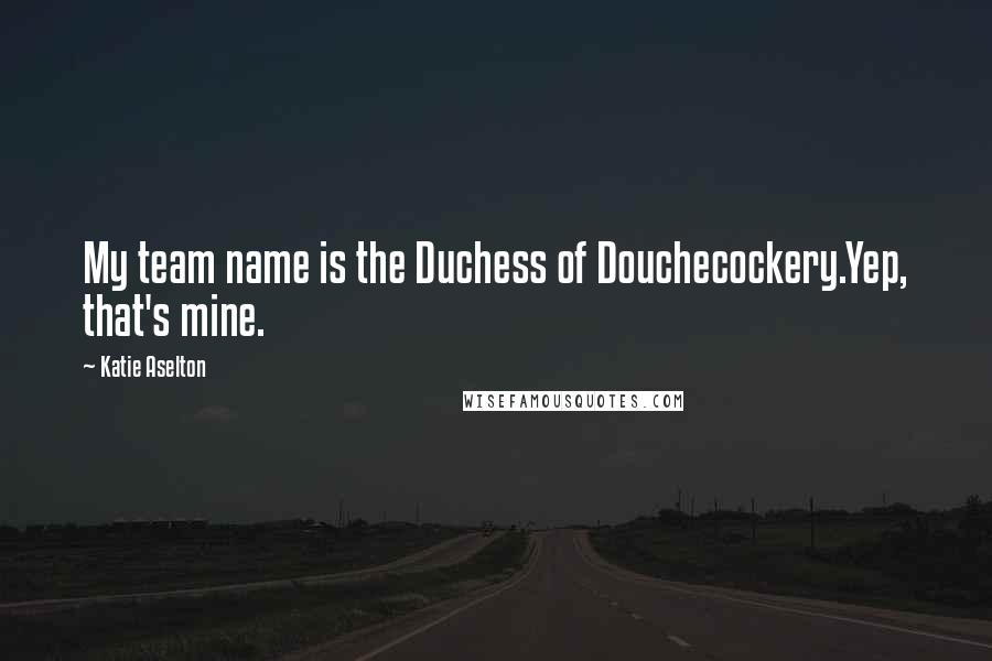 Katie Aselton Quotes: My team name is the Duchess of Douchecockery.Yep, that's mine.