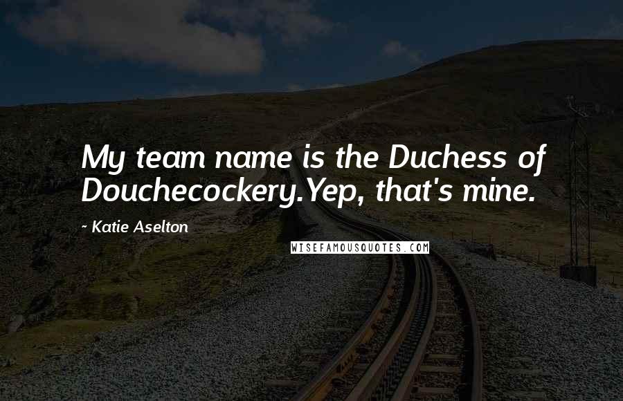 Katie Aselton Quotes: My team name is the Duchess of Douchecockery.Yep, that's mine.