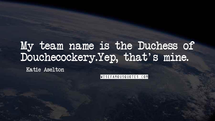 Katie Aselton Quotes: My team name is the Duchess of Douchecockery.Yep, that's mine.