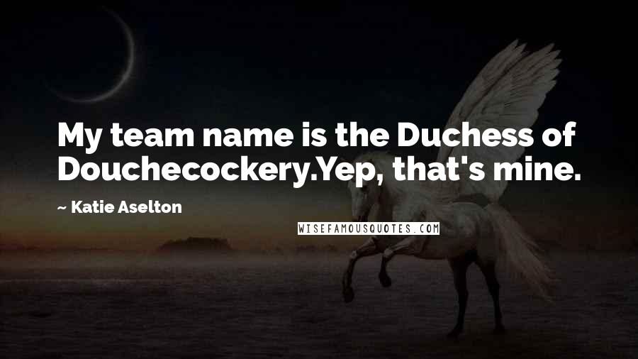 Katie Aselton Quotes: My team name is the Duchess of Douchecockery.Yep, that's mine.