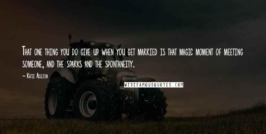 Katie Aselton Quotes: That one thing you do give up when you get married is that magic moment of meeting someone, and the sparks and the spontaneity.