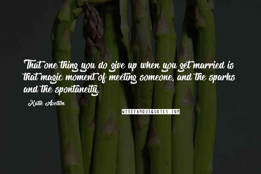 Katie Aselton Quotes: That one thing you do give up when you get married is that magic moment of meeting someone, and the sparks and the spontaneity.