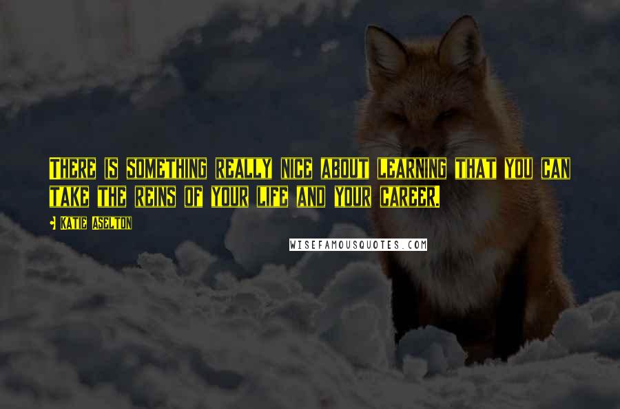 Katie Aselton Quotes: There is something really nice about learning that you can take the reins of your life and your career.