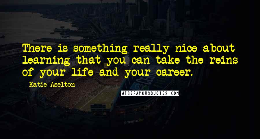 Katie Aselton Quotes: There is something really nice about learning that you can take the reins of your life and your career.