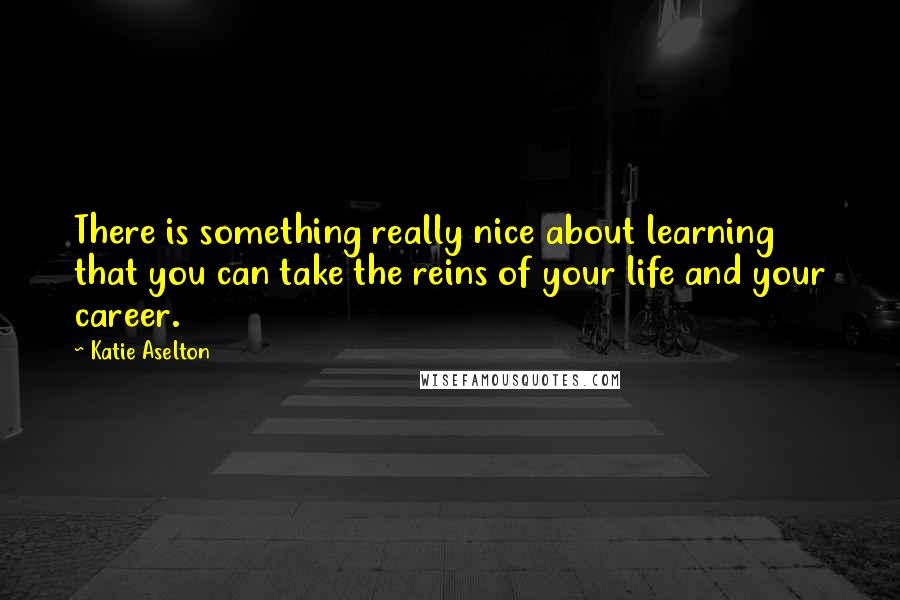 Katie Aselton Quotes: There is something really nice about learning that you can take the reins of your life and your career.