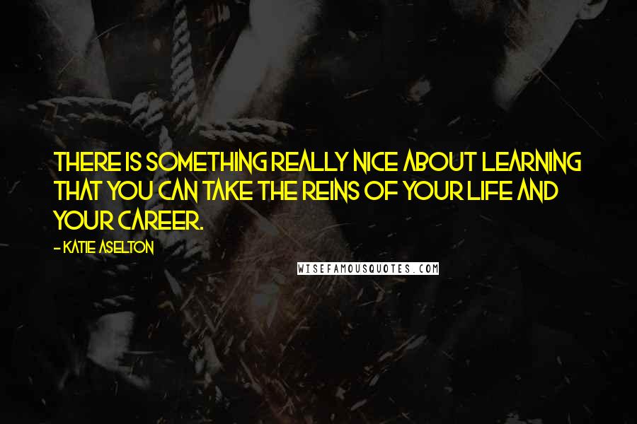 Katie Aselton Quotes: There is something really nice about learning that you can take the reins of your life and your career.