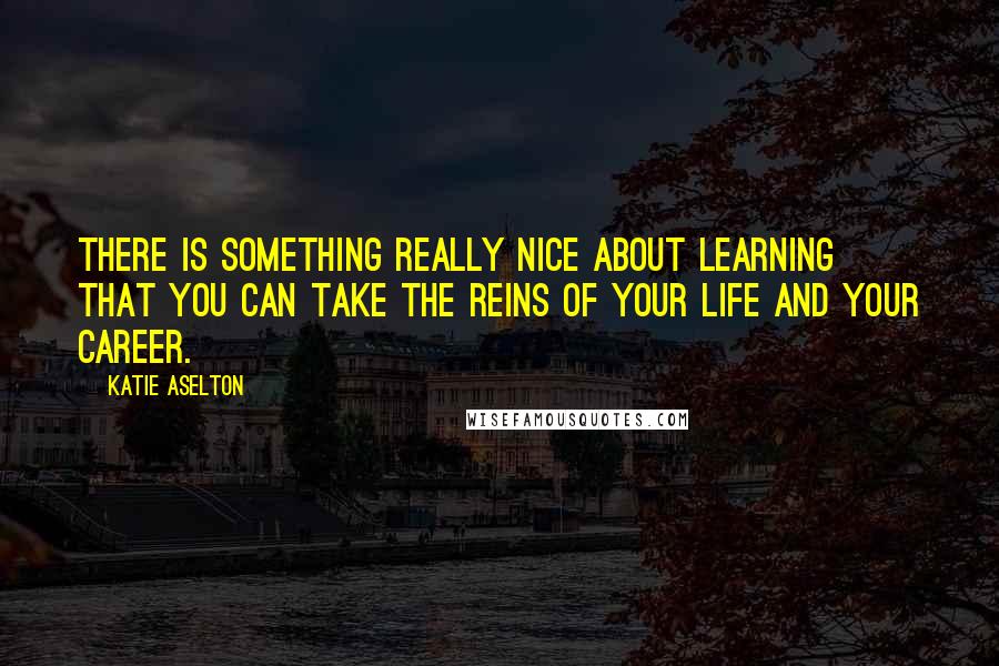 Katie Aselton Quotes: There is something really nice about learning that you can take the reins of your life and your career.