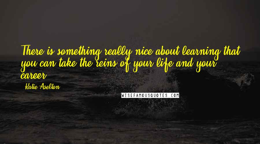 Katie Aselton Quotes: There is something really nice about learning that you can take the reins of your life and your career.