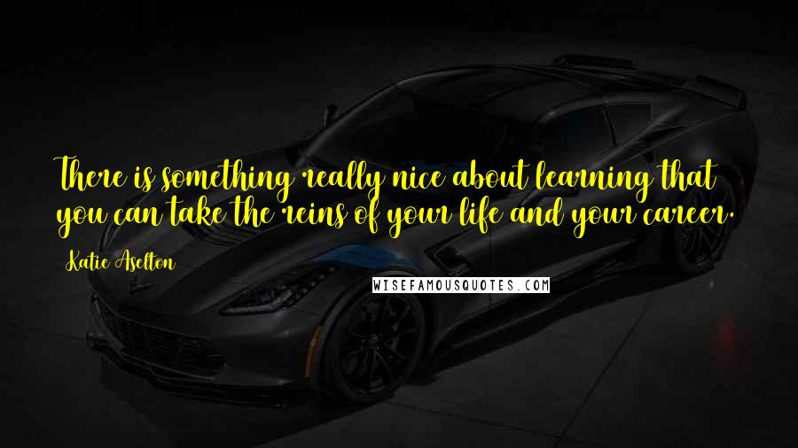 Katie Aselton Quotes: There is something really nice about learning that you can take the reins of your life and your career.