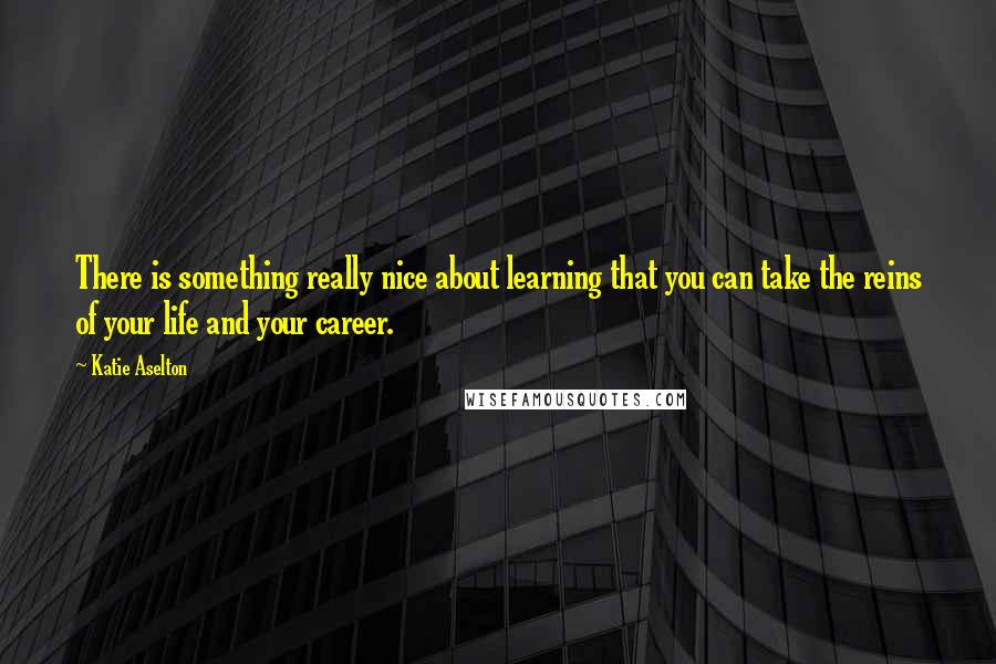 Katie Aselton Quotes: There is something really nice about learning that you can take the reins of your life and your career.