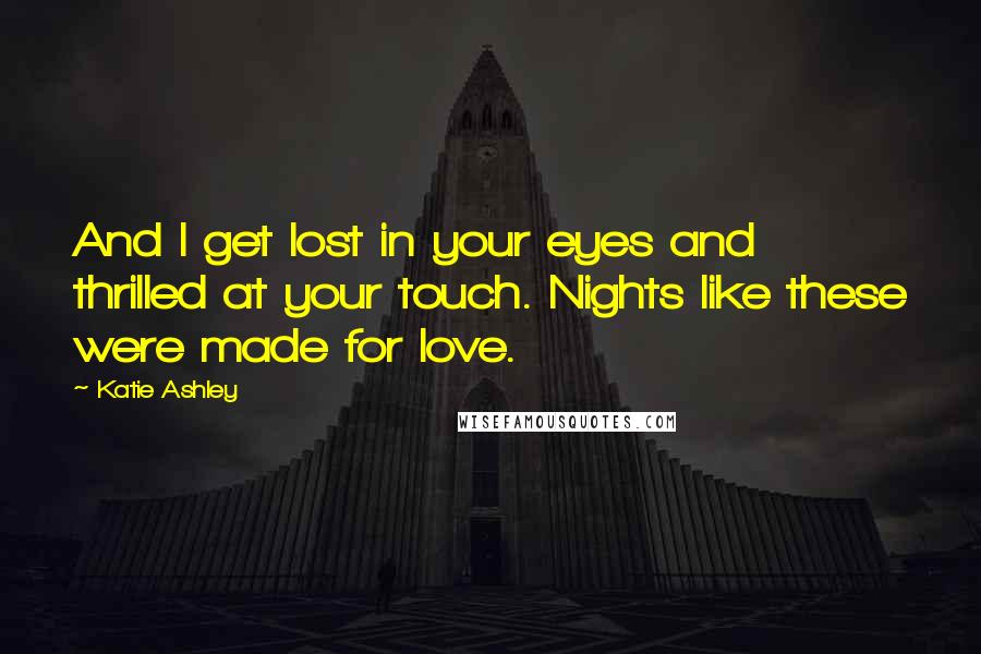 Katie Ashley Quotes: And I get lost in your eyes and thrilled at your touch. Nights like these were made for love.