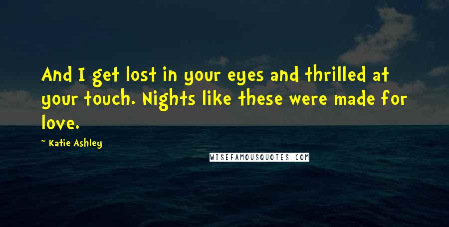 Katie Ashley Quotes: And I get lost in your eyes and thrilled at your touch. Nights like these were made for love.