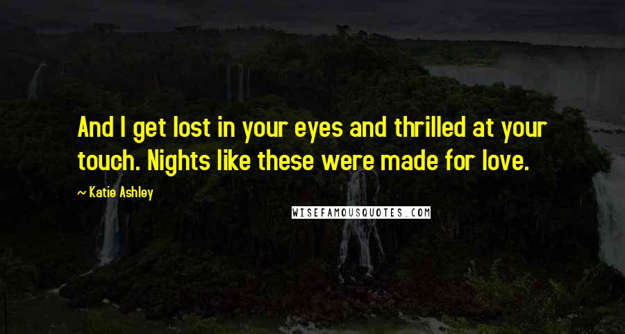 Katie Ashley Quotes: And I get lost in your eyes and thrilled at your touch. Nights like these were made for love.