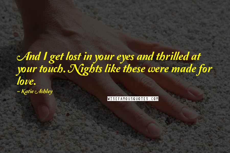 Katie Ashley Quotes: And I get lost in your eyes and thrilled at your touch. Nights like these were made for love.