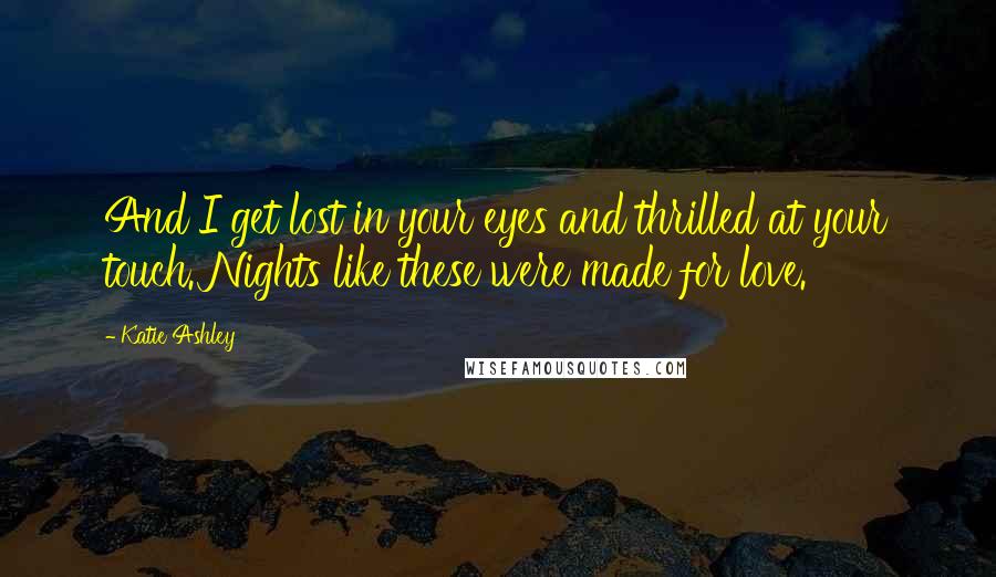 Katie Ashley Quotes: And I get lost in your eyes and thrilled at your touch. Nights like these were made for love.