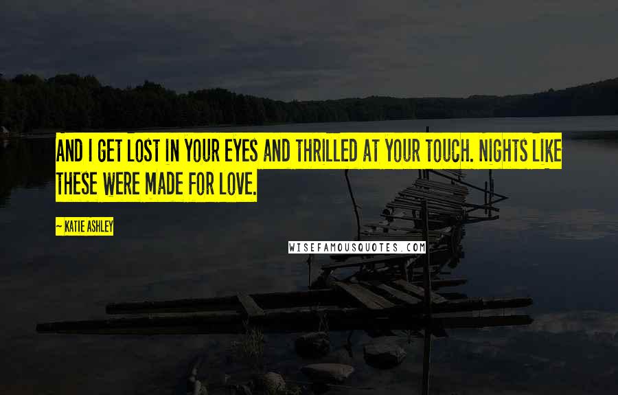 Katie Ashley Quotes: And I get lost in your eyes and thrilled at your touch. Nights like these were made for love.