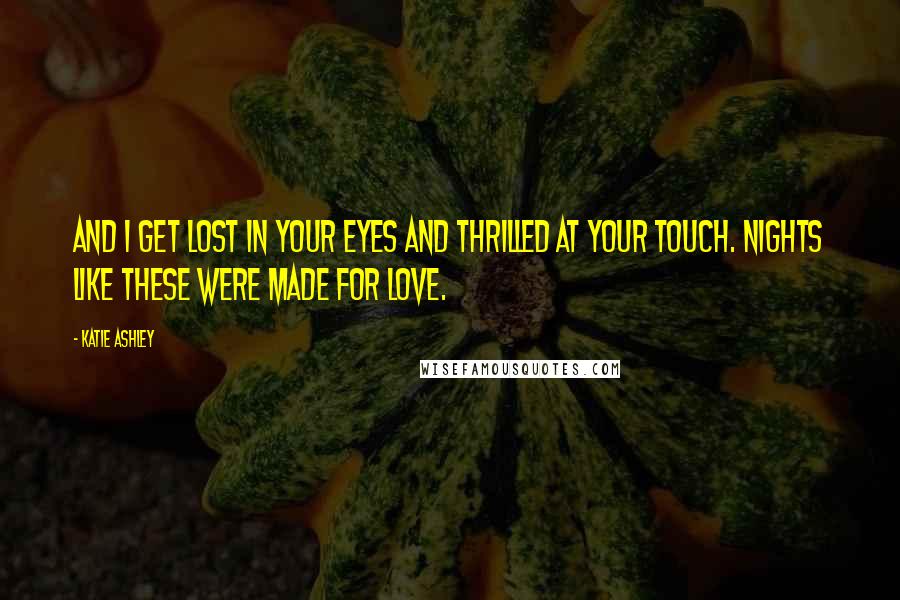 Katie Ashley Quotes: And I get lost in your eyes and thrilled at your touch. Nights like these were made for love.
