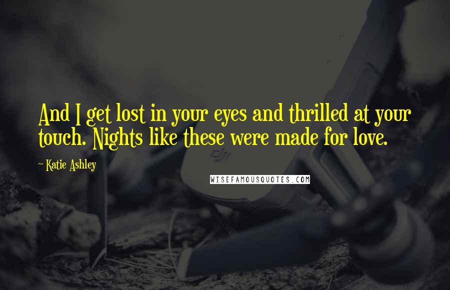 Katie Ashley Quotes: And I get lost in your eyes and thrilled at your touch. Nights like these were made for love.