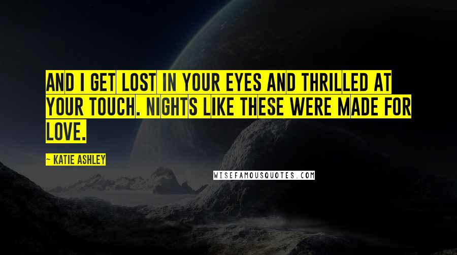 Katie Ashley Quotes: And I get lost in your eyes and thrilled at your touch. Nights like these were made for love.