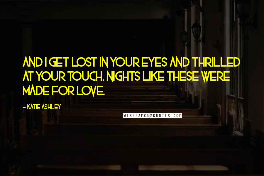 Katie Ashley Quotes: And I get lost in your eyes and thrilled at your touch. Nights like these were made for love.