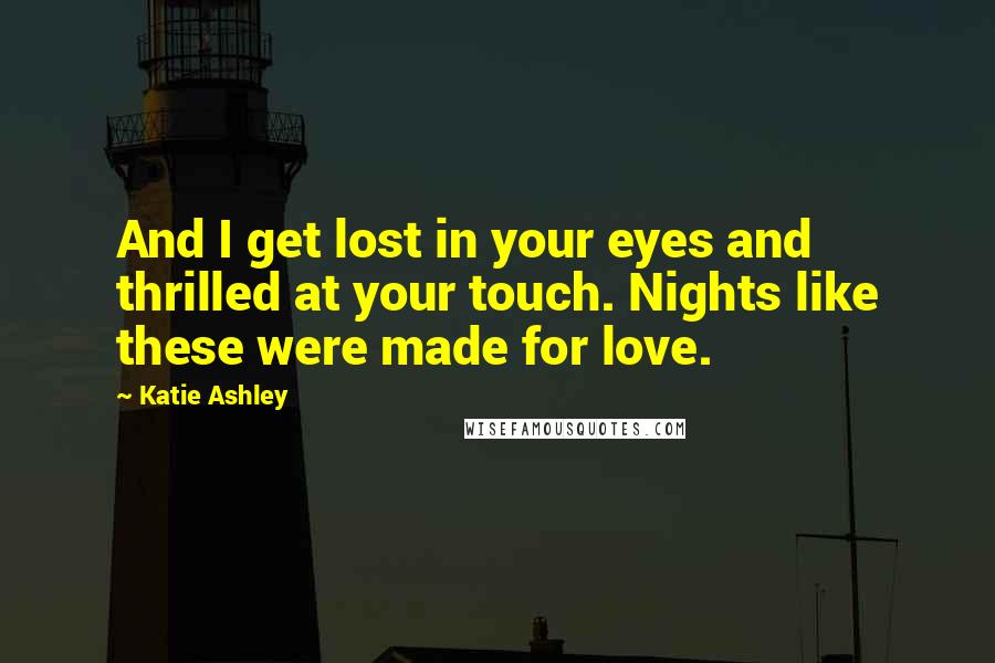 Katie Ashley Quotes: And I get lost in your eyes and thrilled at your touch. Nights like these were made for love.