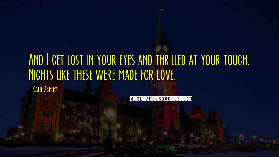 Katie Ashley Quotes: And I get lost in your eyes and thrilled at your touch. Nights like these were made for love.