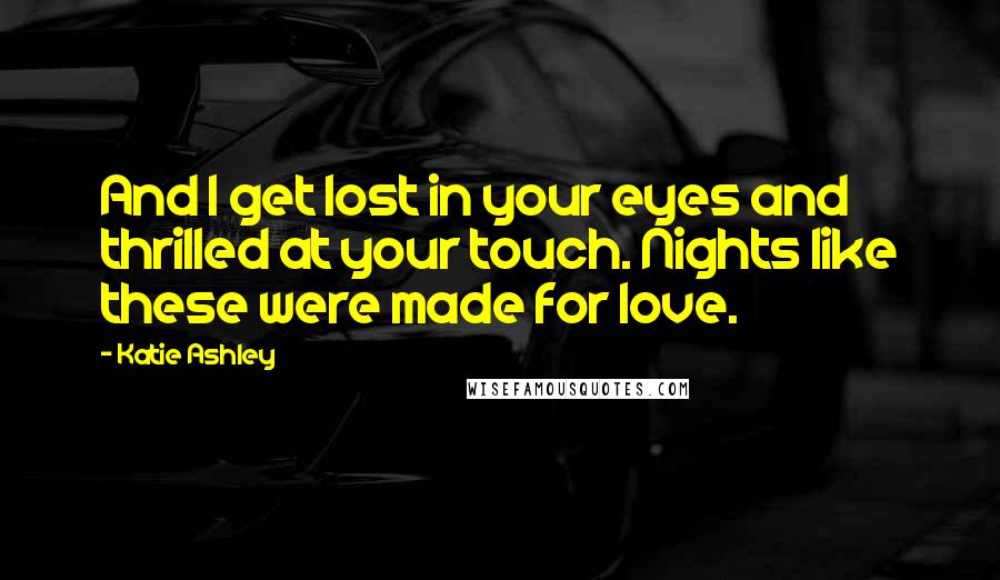 Katie Ashley Quotes: And I get lost in your eyes and thrilled at your touch. Nights like these were made for love.