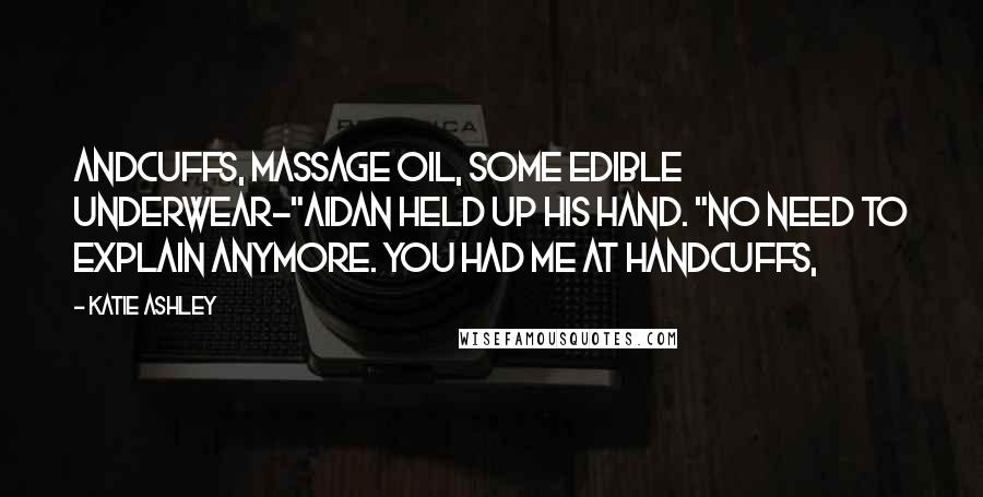 Katie Ashley Quotes: Andcuffs, massage oil, some edible underwear-"Aidan held up his hand. "No need to explain anymore. You had me at handcuffs,