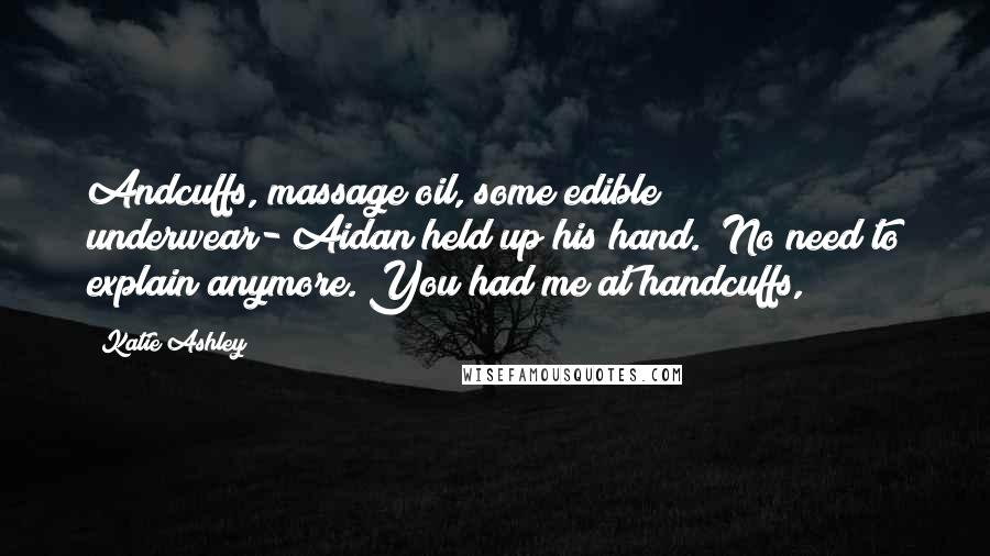 Katie Ashley Quotes: Andcuffs, massage oil, some edible underwear-"Aidan held up his hand. "No need to explain anymore. You had me at handcuffs,