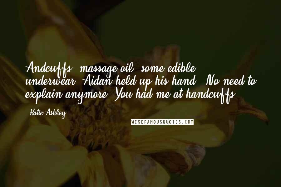 Katie Ashley Quotes: Andcuffs, massage oil, some edible underwear-"Aidan held up his hand. "No need to explain anymore. You had me at handcuffs,
