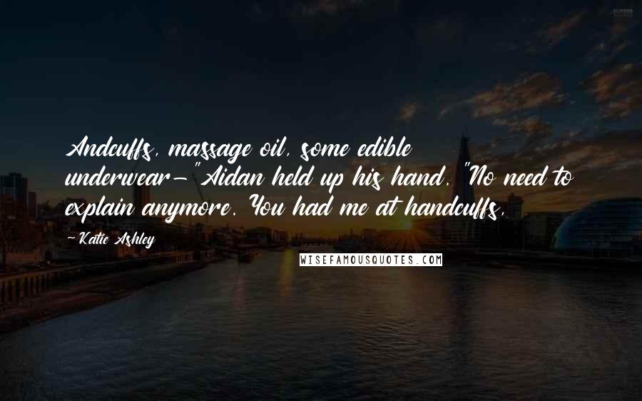 Katie Ashley Quotes: Andcuffs, massage oil, some edible underwear-"Aidan held up his hand. "No need to explain anymore. You had me at handcuffs,