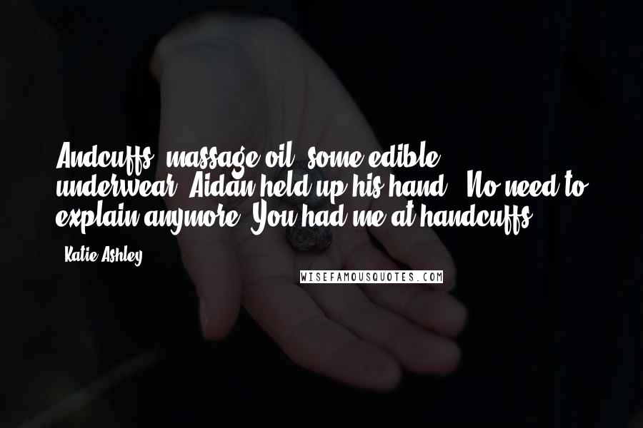 Katie Ashley Quotes: Andcuffs, massage oil, some edible underwear-"Aidan held up his hand. "No need to explain anymore. You had me at handcuffs,