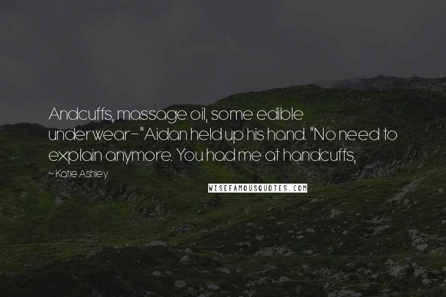 Katie Ashley Quotes: Andcuffs, massage oil, some edible underwear-"Aidan held up his hand. "No need to explain anymore. You had me at handcuffs,