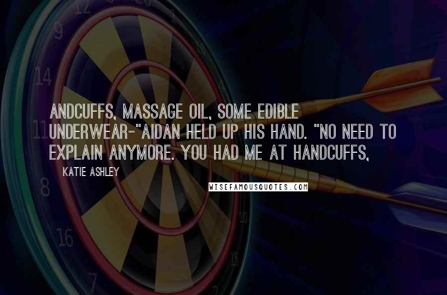 Katie Ashley Quotes: Andcuffs, massage oil, some edible underwear-"Aidan held up his hand. "No need to explain anymore. You had me at handcuffs,