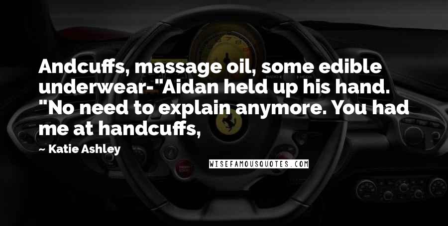 Katie Ashley Quotes: Andcuffs, massage oil, some edible underwear-"Aidan held up his hand. "No need to explain anymore. You had me at handcuffs,