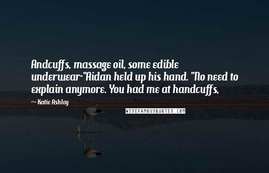 Katie Ashley Quotes: Andcuffs, massage oil, some edible underwear-"Aidan held up his hand. "No need to explain anymore. You had me at handcuffs,