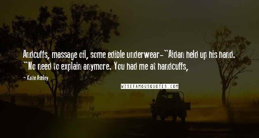 Katie Ashley Quotes: Andcuffs, massage oil, some edible underwear-"Aidan held up his hand. "No need to explain anymore. You had me at handcuffs,