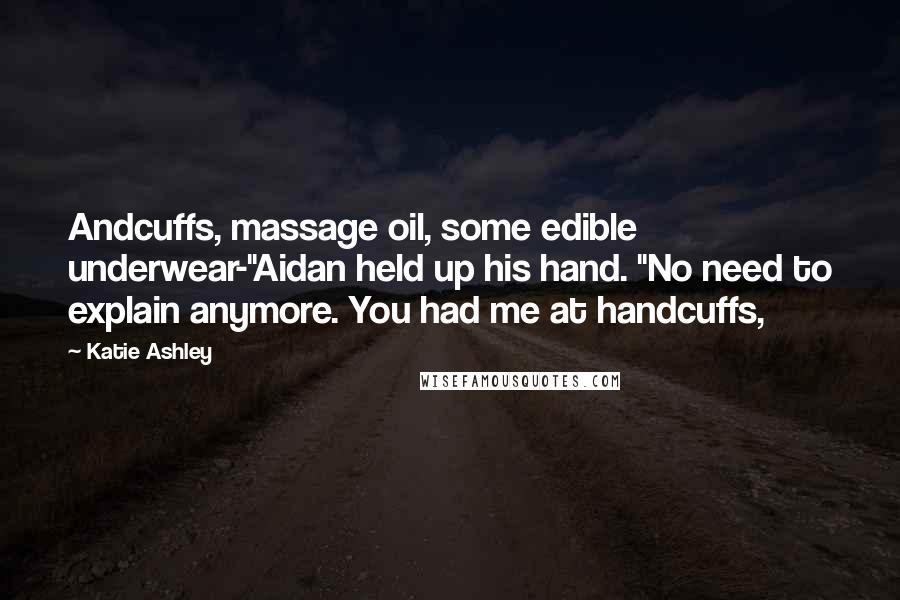 Katie Ashley Quotes: Andcuffs, massage oil, some edible underwear-"Aidan held up his hand. "No need to explain anymore. You had me at handcuffs,