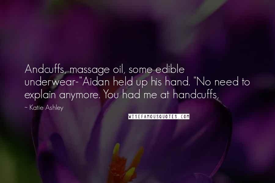 Katie Ashley Quotes: Andcuffs, massage oil, some edible underwear-"Aidan held up his hand. "No need to explain anymore. You had me at handcuffs,